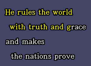 He rules the world
With truth and grace

and makes

the nations prove