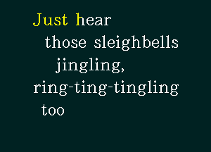 J ust hear
those sleighbells
jingling,

ring-ting-tingling
too