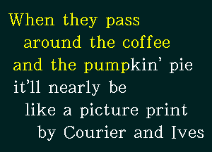 When they pass
around the coffee
and the pumpkiw pie
it,11 nearly be
like a picture print
by Courier and Ives