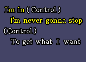 Fm in ( Control )

Fm never gonna stop
( Control )
To get what I want
