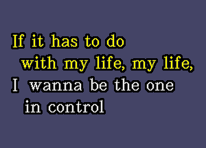 If it has to do
With my life, my life,

I wanna be the one
in control