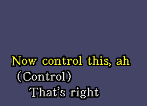 Now control this, ah
(Control)
Thatfs right