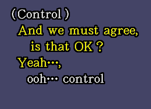 (Control )

And we must agree,
is that OK ?

Yeahm,
oohm control