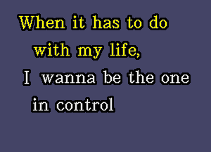 When it has to do
with my life,

I wanna be the one

in control