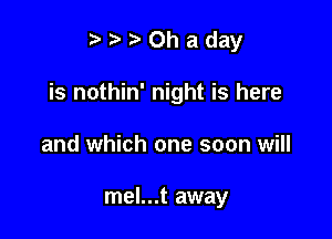 twriOhaday

is nothin' night is here

and which one soon will

mel...t away