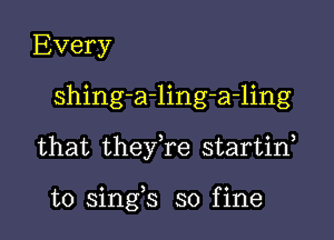 Every
shing-a-ling-a-ling

that they,re startid

o ) C
to smgs so flne