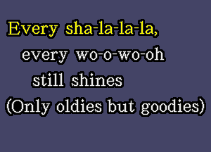 Every sha-la-la-la,
every wo-o-wo-oh
still shines

(Only oldies but goodies)