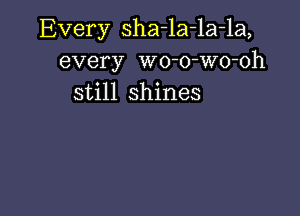 Every sha-la-la-la,
every wo-o-Wo-oh
still shines