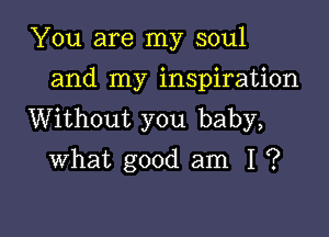 You are my soul
and my inspiration

Without you baby,
what good am I ?