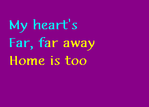 My heart's
Far, far away

Home is too