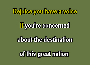 Rejoice you have a voice

If you're concerned
about the destination

of this great nation