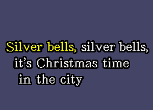 Silver bells, silver bells,

ifs Christmas time
in the city