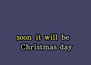 soon it will be
Christmas day