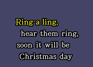 Ring-a-ling,
hear them ring,
soon it Will be

Christmas day