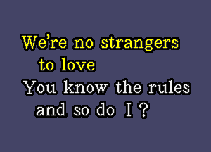 We re no strangers
to love

You know the rules
and so do I ?