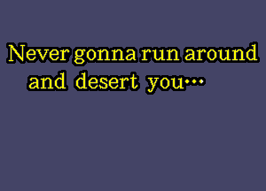 Never gonna run around
and desert youm
