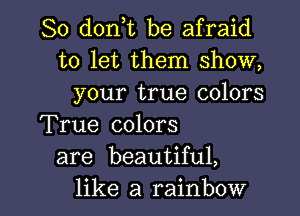 So d0n t be afraid
to let them show,
your true colors
True colors
are beautiful,

like a rainbow l