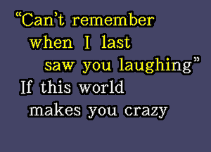 Tank remember
when I last
saw you laughing?)

If this world
makes you crazy