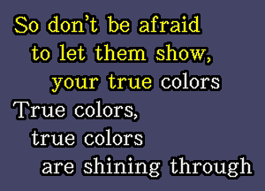 So d0n t be afraid
to let them show,
your true colors

True colors,
true colors
are shining through
