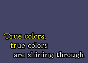 True colors,
true colors
are shining through