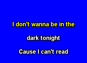 I don't wanna be in the

dark tonight

Cause I can't read
