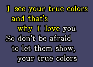 I see your true colors
and thatos
Why I love you

So donot be afraid
to let them show,
your true colors