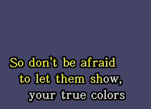 So donl be afraid
to let them show,
your true colors