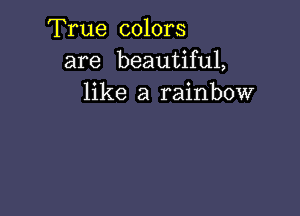 True colors
are beautiful,
like a rainbow