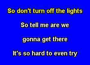 So don't turn off the lights
So tell me are we

gonna get there

It's so hard to even try