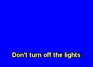 Don't turn off the lights