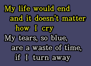 My life would end
and it doesnuc matter
how I cry
My tears, so blue,
are a waste of time,
if I turn away