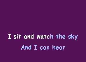 I sit and watch the sky

And I can hear