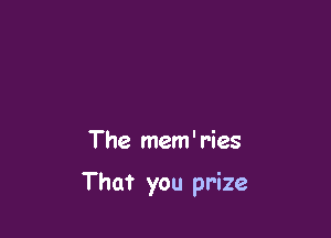 The mem' ries

That you prize