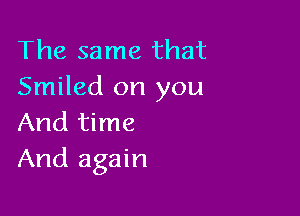 The same that
Smiled on you

And time
And again