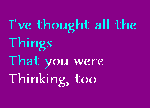 I've thought all the
Things

That you were
Thinking, too