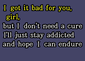 I got it bad for you,
girl,
but I don,t need a cure

111 just stay addicted
and hope I can endure