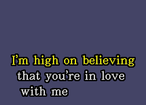 Fm high on believing
that you re in love
with me