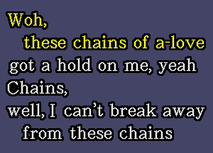 Woh,
these chains of a-love
got a hold on me, yeah
Chains,
well, I can,t break away
from these chains