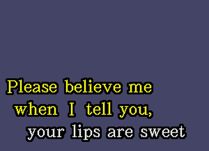 Please believe me
When I tell you,
your lips are sweet