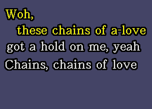 Woh,
these chains of a-love
got a hold on me, yeah

Chains, chains of love