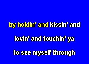 by holdin' and kissin' and

lovin' and touchin' ya

to see myself through