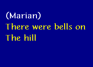 (Marian)
There were bells on

The hill