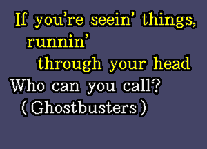 If youTe seein things,
runnin
through your head

Who can you call?
( Ghostbusters )