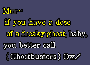 Mm...

if you have a dose

of a f reaky ghost, baby,

you better call
(Ghostbusters) OW!