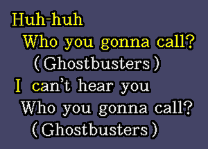 Huh-huh

Who you gonna call?
( Ghostbusters )

I canWL hear you
Who you gonna call?
( Ghostbusters )