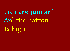 Fish are jumpin'
An' the cotton

Is high