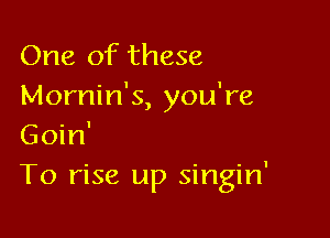 One of these
Mornin's, you're

Goin'
T0 rise up singin'