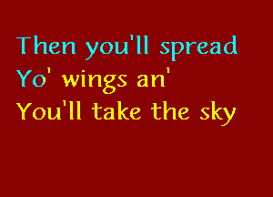 Then you'll spread
Yo' wings an'

You'll take the sky