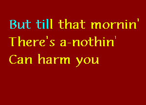 But till that mornin'
There's a-nothin'

Can harm you