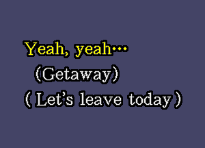 Yeah, yeah.
(Getaway)

( Lefs leave today)